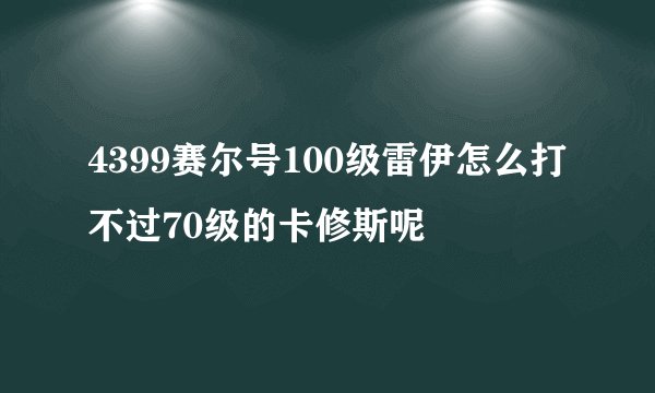 4399赛尔号100级雷伊怎么打不过70级的卡修斯呢