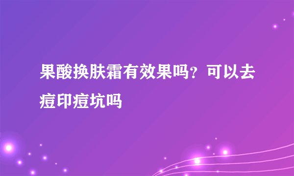 果酸换肤霜有效果吗？可以去痘印痘坑吗