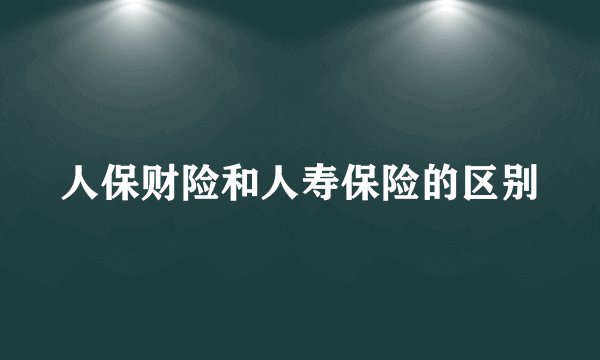 人保财险和人寿保险的区别