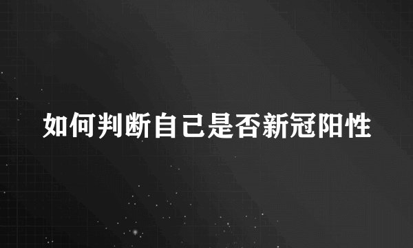 如何判断自己是否新冠阳性
