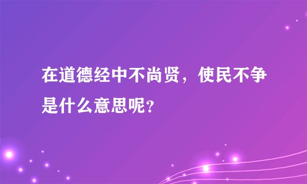 在道德经中不尚贤，使民不争是什么意思呢？
