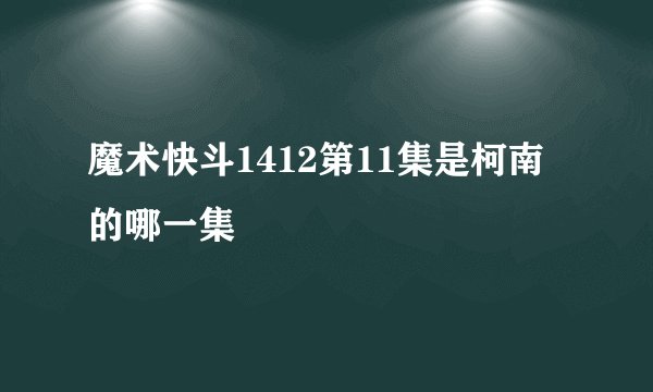 魔术快斗1412第11集是柯南的哪一集