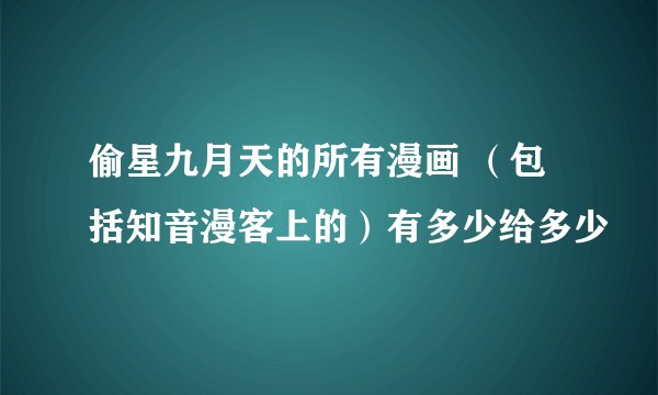 偷星九月天的所有漫画 （包括知音漫客上的）有多少给多少