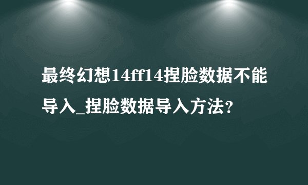 最终幻想14ff14捏脸数据不能导入_捏脸数据导入方法？