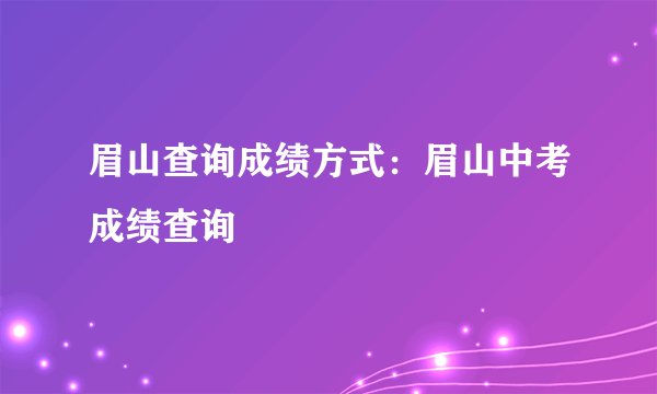 眉山查询成绩方式：眉山中考成绩查询