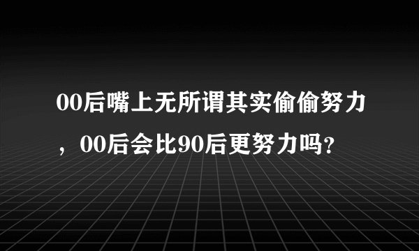 00后嘴上无所谓其实偷偷努力，00后会比90后更努力吗？