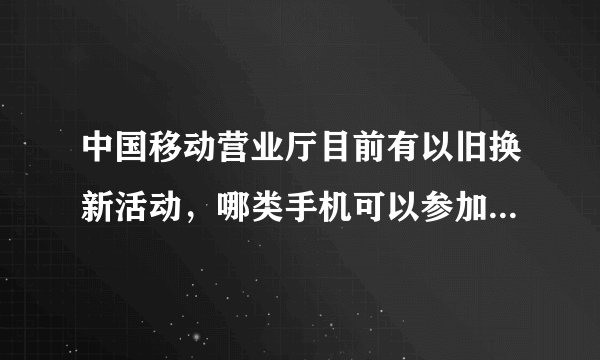 中国移动营业厅目前有以旧换新活动，哪类手机可以参加活动，有已经参加过活动的吗？