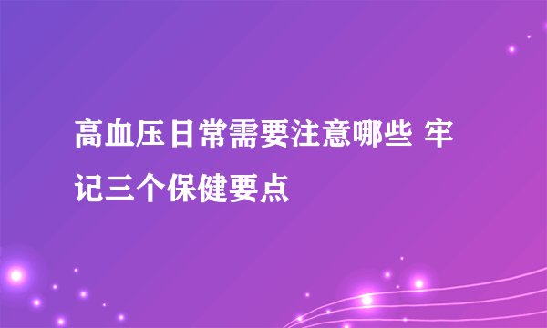 高血压日常需要注意哪些 牢记三个保健要点