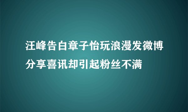 汪峰告白章子怡玩浪漫发微博分享喜讯却引起粉丝不满