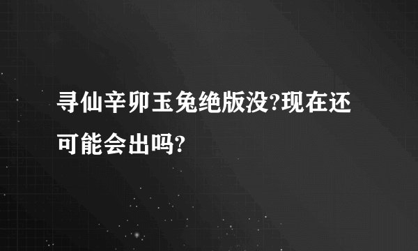 寻仙辛卯玉兔绝版没?现在还可能会出吗?