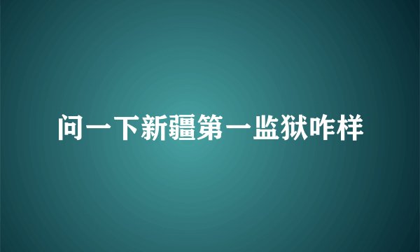 问一下新疆第一监狱咋样