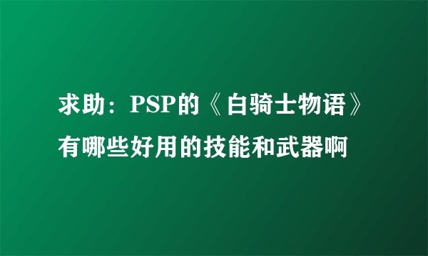求助：PSP的《白骑士物语》有哪些好用的技能和武器啊