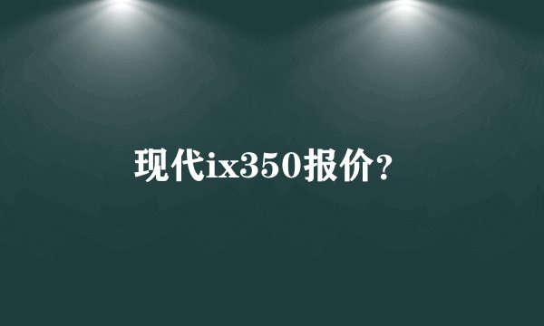 现代ix350报价？