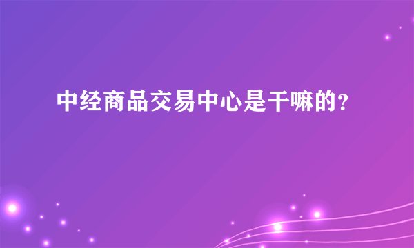 中经商品交易中心是干嘛的？