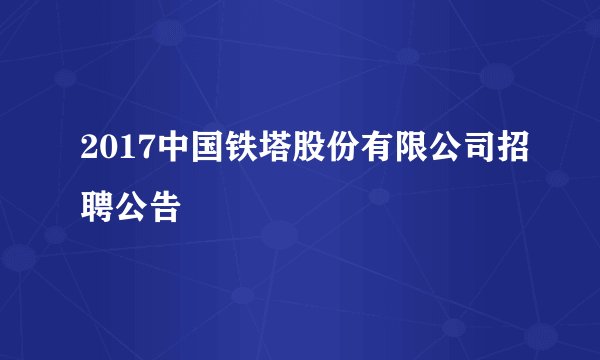 2017中国铁塔股份有限公司招聘公告