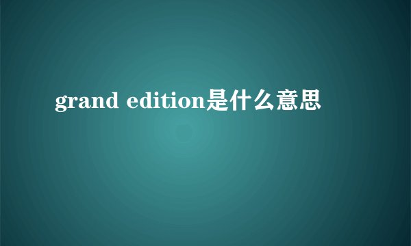 grand edition是什么意思