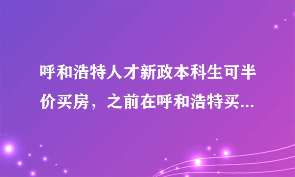 呼和浩特人才新政本科生可半价买房，之前在呼和浩特买房的大学生怎么办？