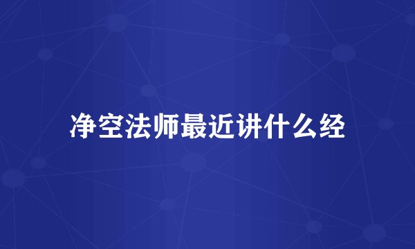 净空法师最近讲什么经