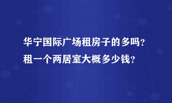 华宁国际广场租房子的多吗？租一个两居室大概多少钱？