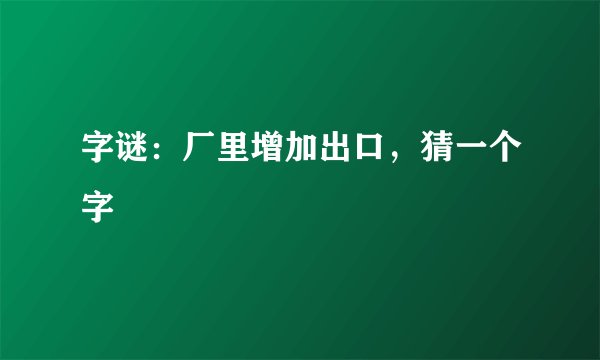 字谜：厂里增加出口，猜一个字