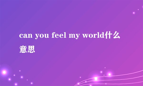 can you feel my world什么意思