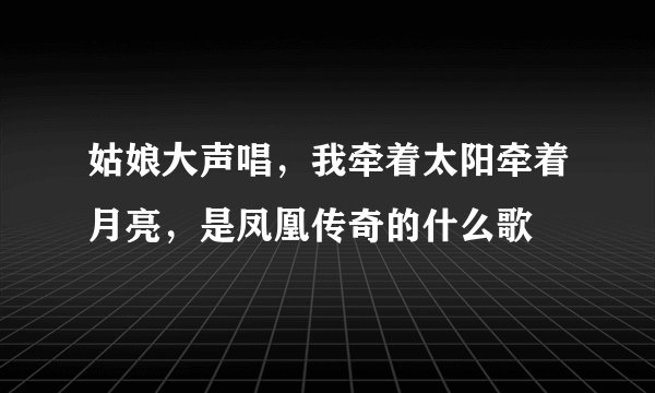 姑娘大声唱，我牵着太阳牵着月亮，是凤凰传奇的什么歌