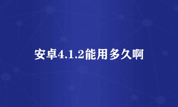 安卓4.1.2能用多久啊