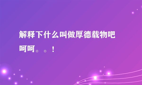 解释下什么叫做厚德载物吧 呵呵。。！
