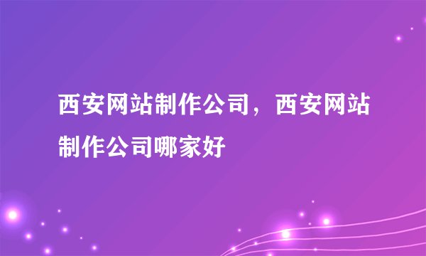 西安网站制作公司，西安网站制作公司哪家好