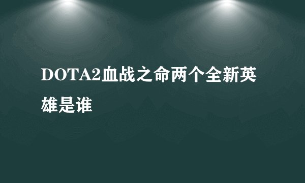 DOTA2血战之命两个全新英雄是谁