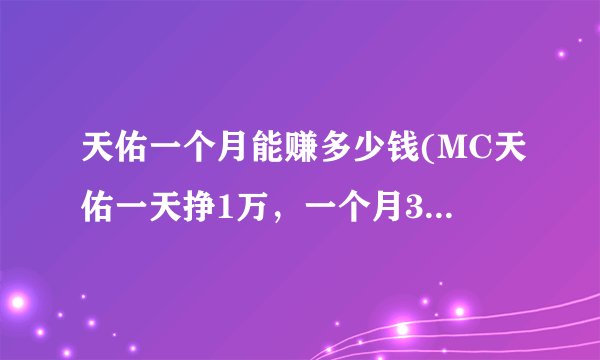 天佑一个月能赚多少钱(MC天佑一天挣1万，一个月30万真的假的)