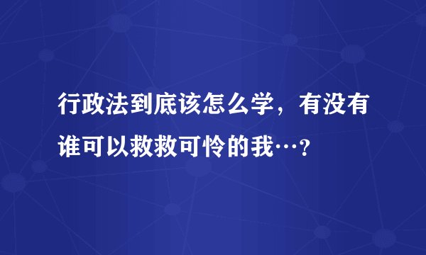 行政法到底该怎么学，有没有谁可以救救可怜的我…？