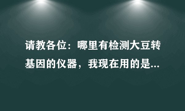 请教各位：哪里有检测大豆转基因的仪器，我现在用的是快速试条。 谢谢！