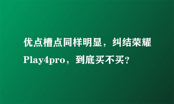 优点槽点同样明显,纠结荣耀Play4pro,到底买不买?