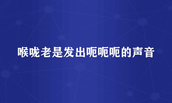 喉咙老是发出呃呃呃的声音