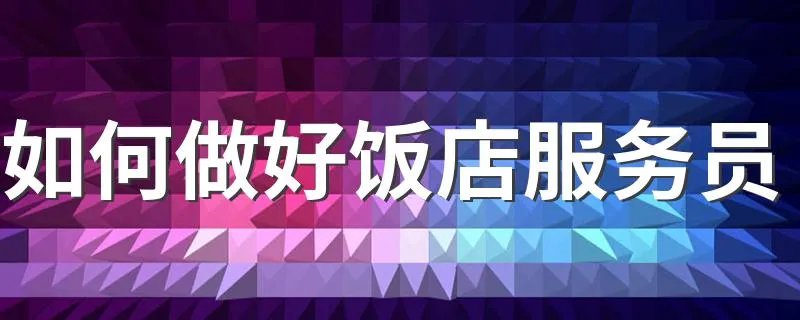 如何做好饭店服务员 怎么做好饭店服务员的介绍