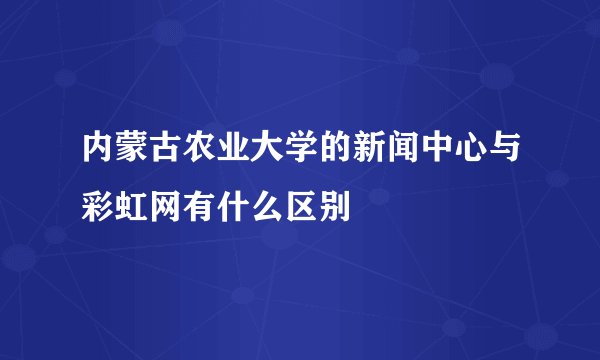 内蒙古农业大学的新闻中心与彩虹网有什么区别