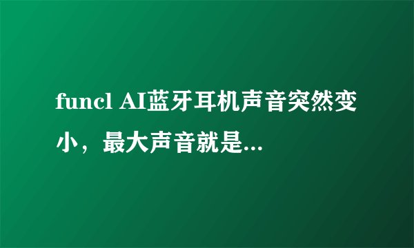 funcl AI蓝牙耳机声音突然变小，最大声音就是平时的1/2左右的音量怎么办？