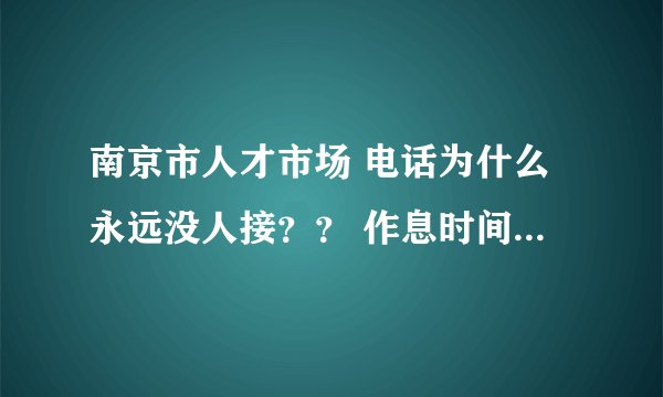 南京市人才市场 电话为什么永远没人接？？ 作息时间在网上也查不到，一个小问题往往要跑很多趟。效率真低
