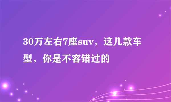 30万左右7座suv，这几款车型，你是不容错过的