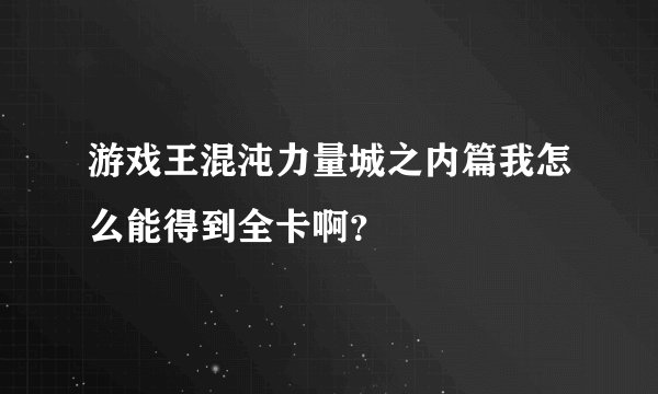 游戏王混沌力量城之内篇我怎么能得到全卡啊？