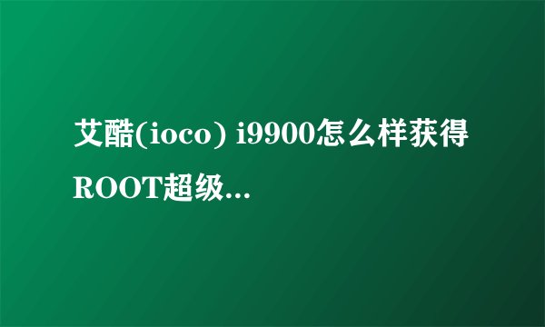 艾酷(ioco) i9900怎么样获得ROOT超级权限和刷机的ROM