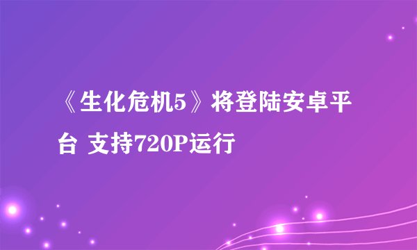《生化危机5》将登陆安卓平台 支持720P运行
