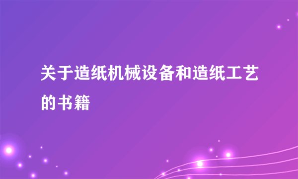 关于造纸机械设备和造纸工艺的书籍
