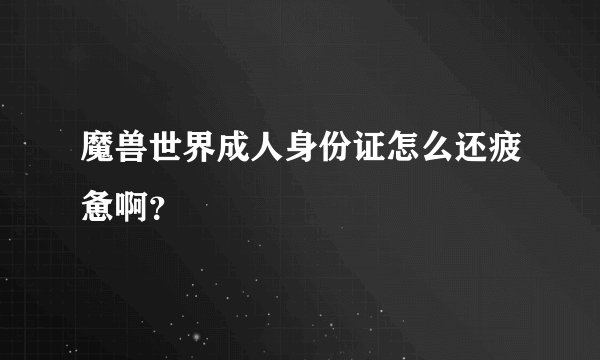 魔兽世界成人身份证怎么还疲惫啊？