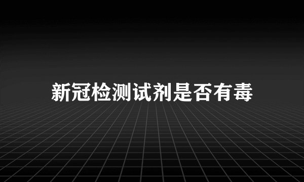 新冠检测试剂是否有毒