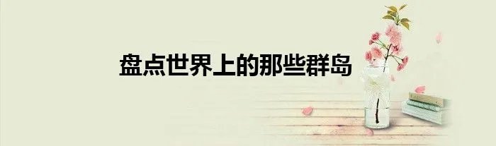 盘点世界上的那些群岛