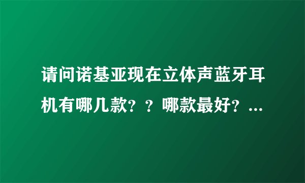 请问诺基亚现在立体声蓝牙耳机有哪几款？？哪款最好？？哪款性价比要好些！！