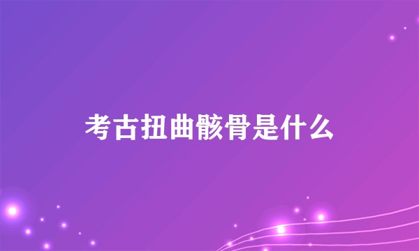 考古扭曲骸骨是什么