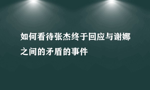 如何看待张杰终于回应与谢娜之间的矛盾的事件